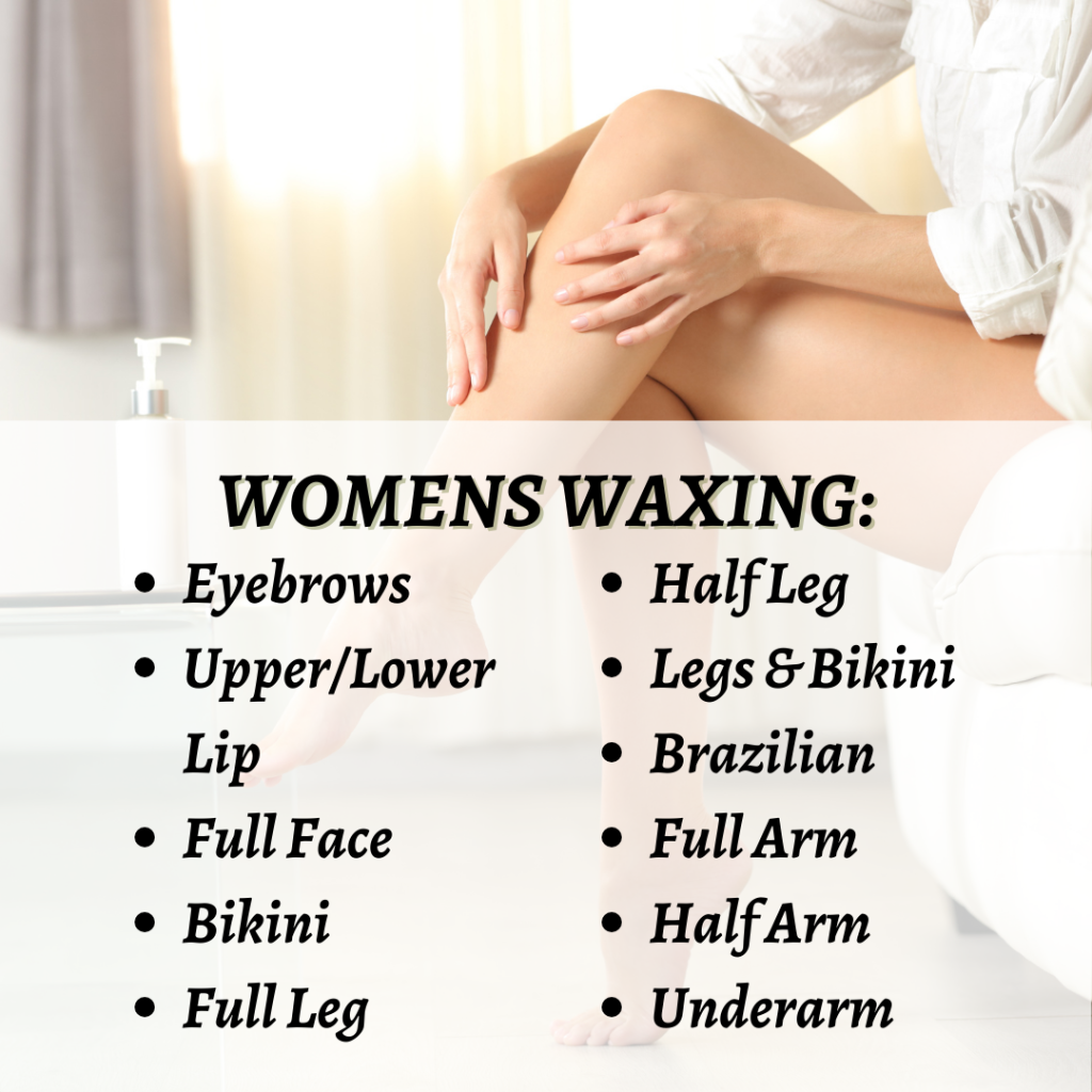 women's waxing services including eyebrows, upper/lower lip, full face, bikini, full leg, half leg, legs & Brazilian, full arm, half arm, and more.